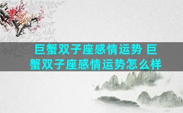 巨蟹双子座感情运势 巨蟹双子座感情运势怎么样